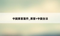 中国黑客案件_黑客+中国合法