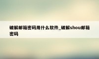 破解邮箱密码用什么软件_破解shou邮箱密码