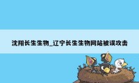 沈阳长生生物_辽宁长生生物网站被误攻击