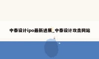 中泰设计ipo最新进展_中泰设计攻击网站