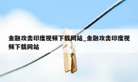 金融攻击印度视频下载网站_金融攻击印度视频下载网站