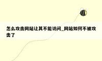 怎么攻击网站让其不能访问_网站如何不被攻击了