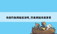 攻击钓鱼网站犯法吗_钓鱼网站攻击背景