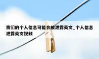 我们的个人信息可能会被泄露英文_个人信息泄露英文视频