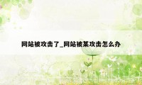 网站被攻击了_网站被某攻击怎么办