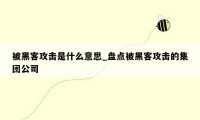 被黑客攻击是什么意思_盘点被黑客攻击的集团公司