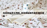 攻击网站怎么判刑_攻击网站制作美食图片甜品