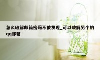 怎么破解邮箱密码不被发现_可以破解另个的qq邮箱