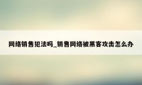 网络销售犯法吗_销售网络被黑客攻击怎么办