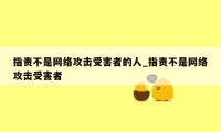 指责不是网络攻击受害者的人_指责不是网络攻击受害者