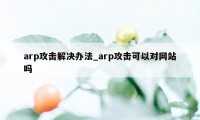 arp攻击解决办法_arp攻击可以对网站吗