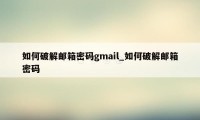 如何破解邮箱密码gmail_如何破解邮箱密码