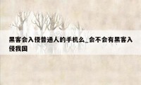 黑客会入侵普通人的手机么_会不会有黑客入侵我国