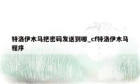 特洛伊木马把密码发送到哪_cf特洛伊木马程序