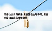 网络攻击日渐精进,黑客正在全球布局_黑客网络攻击最高峰值流量