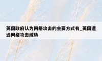 英国政府认为网络攻击的主要方式有_英国遭遇网络攻击威胁