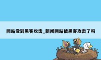 网站受到黑客攻击_新闻网站被黑客攻击了吗