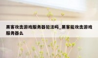 黑客攻击游戏服务器犯法吗_黑客能攻击游戏服务器么