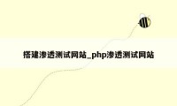 搭建渗透测试网站_php渗透测试网站