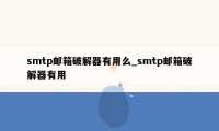 smtp邮箱破解器有用么_smtp邮箱破解器有用