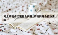 网上购物会出现什么问题_购物网站会被攻击吗