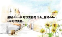 皇钻ddos网吧攻击器是什么_皇钻ddos网吧攻击器