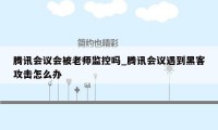 腾讯会议会被老师监控吗_腾讯会议遇到黑客攻击怎么办