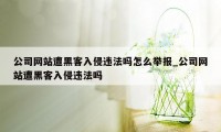 公司网站遭黑客入侵违法吗怎么举报_公司网站遭黑客入侵违法吗