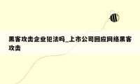 黑客攻击企业犯法吗_上市公司回应网络黑客攻击