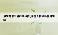 黑客是怎么进的班级群_黑客入侵班级群犯法吗