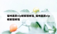 猫咪最新vip破解版邮箱_猫咪最新vip破解版邮箱