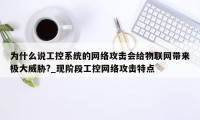 为什么说工控系统的网络攻击会给物联网带来极大威胁?_现阶段工控网络攻击特点