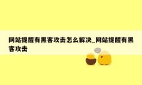 网站提醒有黑客攻击怎么解决_网站提醒有黑客攻击