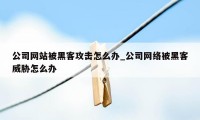 公司网站被黑客攻击怎么办_公司网络被黑客威胁怎么办