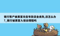 银行账户被黑客攻击导致资金丢失,该怎么办?_银行被黑客入侵会理赔吗