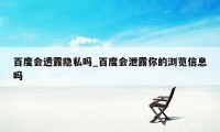 百度会透露隐私吗_百度会泄露你的浏览信息吗