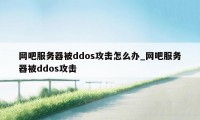 网吧服务器被ddos攻击怎么办_网吧服务器被ddos攻击