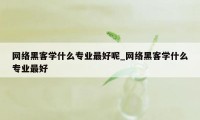 网络黑客学什么专业最好呢_网络黑客学什么专业最好