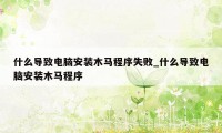 什么导致电脑安装木马程序失败_什么导致电脑安装木马程序