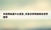 攻击网站是什么意思_攻击分析网站排名软件推荐