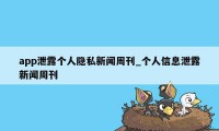 app泄露个人隐私新闻周刊_个人信息泄露新闻周刊
