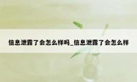 信息泄露了会怎么样吗_信息泄露了会怎么样