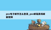 psv电子邮件怎么登录_psv邮箱离线破解视频