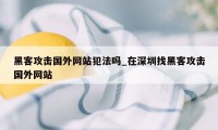 黑客攻击国外网站犯法吗_在深圳找黑客攻击国外网站