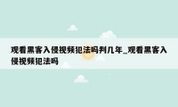 观看黑客入侵视频犯法吗判几年_观看黑客入侵视频犯法吗