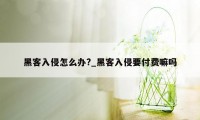 黑客入侵怎么办?_黑客入侵要付费嘛吗