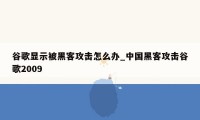 谷歌显示被黑客攻击怎么办_中国黑客攻击谷歌2009