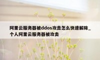 阿里云服务器被ddos攻击怎么快速解除_个人阿里云服务器被攻击