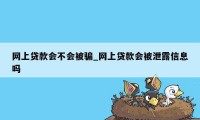 网上贷款会不会被骗_网上贷款会被泄露信息吗