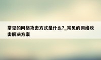 常见的网络攻击方式是什么?_常见的网络攻击解决方案